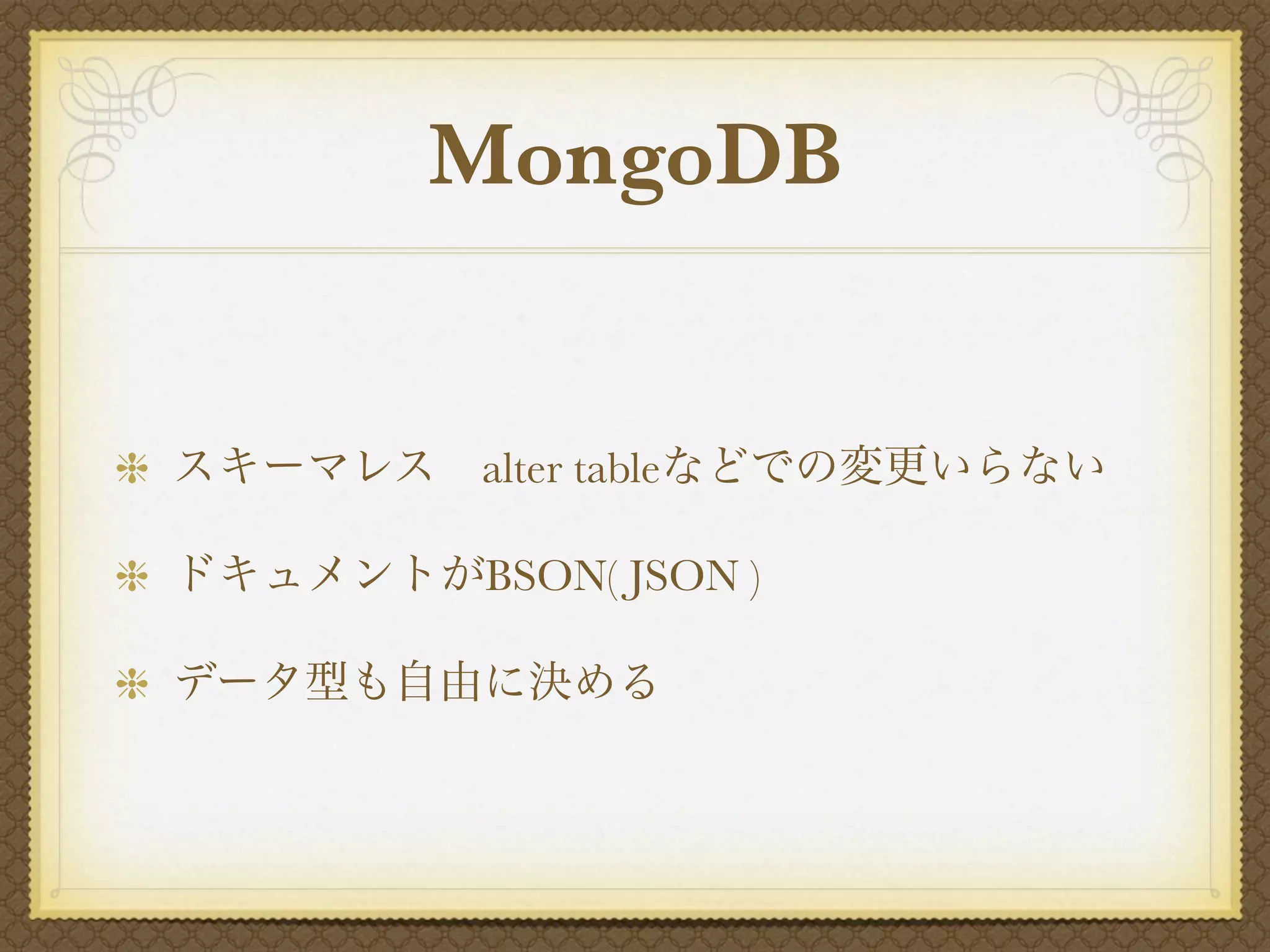 MongoDB


スキーマレス alter tableなどでの変更いらない

ドキュメントがBSON( JSON )

データ型も自由に決める
 
