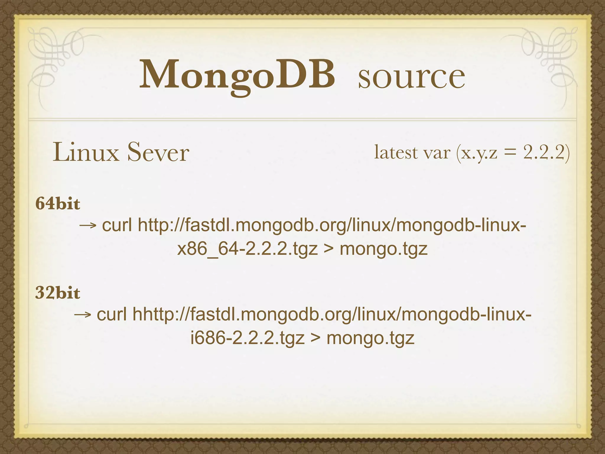 MongoDB source
  Linux Sever                           latest var (x.y.z = 2.2.2)

64bit
     → curl http://fastdl.mongodb.org/linux/mongodb-linux-
                  x86_64-2.2.2.tgz > mongo.tgz

32bit
    → curl hhttp://fastdl.mongodb.org/linux/mongodb-linux-
                   i686-2.2.2.tgz > mongo.tgz
 