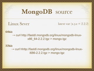 MongoDB source
  Linux Sever                           latest var (x.y.z = 2.2.2)

64bit
     → curl http://fastdl.mongodb.org/linux/mongodb-linux-
                  x86_64-2.2.2.tgz > mongo.tgz

32bit
    → curl hhttp://fastdl.mongodb.org/linux/mongodb-linux-
                   i686-2.2.2.tgz > mongo.tgz
 
