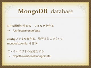 MongoDB database

DBの場所を決める フォルダを作る
→ /usr/local/mongo/data

conﬁgファイルを作る。場所はどこでもいい
mongodb.config を作成

ファイルに以下の記述をする
→ dbpath=/usr/local/mongo/data/
 