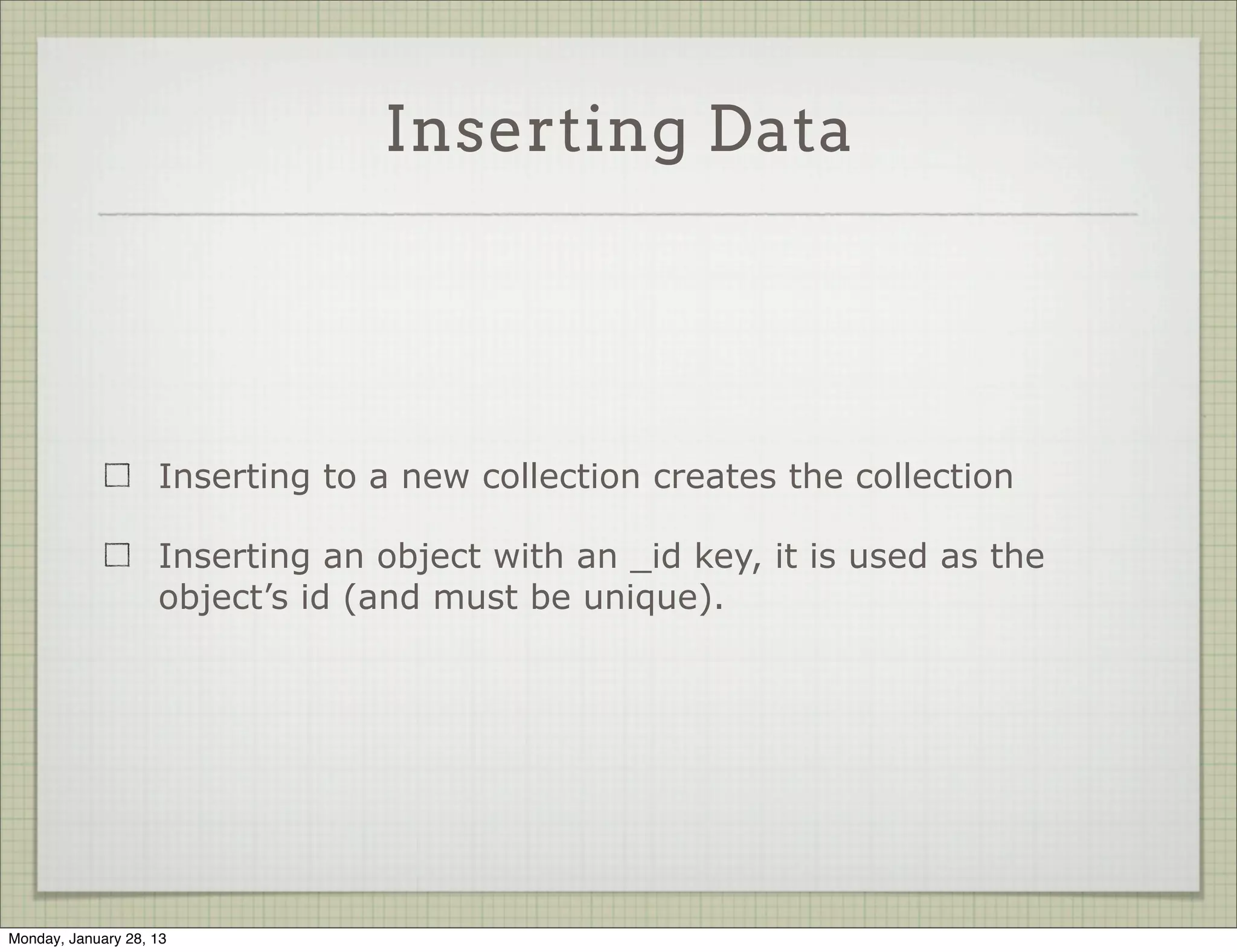 Inserting Data




                     Use the command insert or save to insert a new object

                     db.collection.insert( obj );

                     db.collection.insert( array );




Thursday, January 31, 13
 