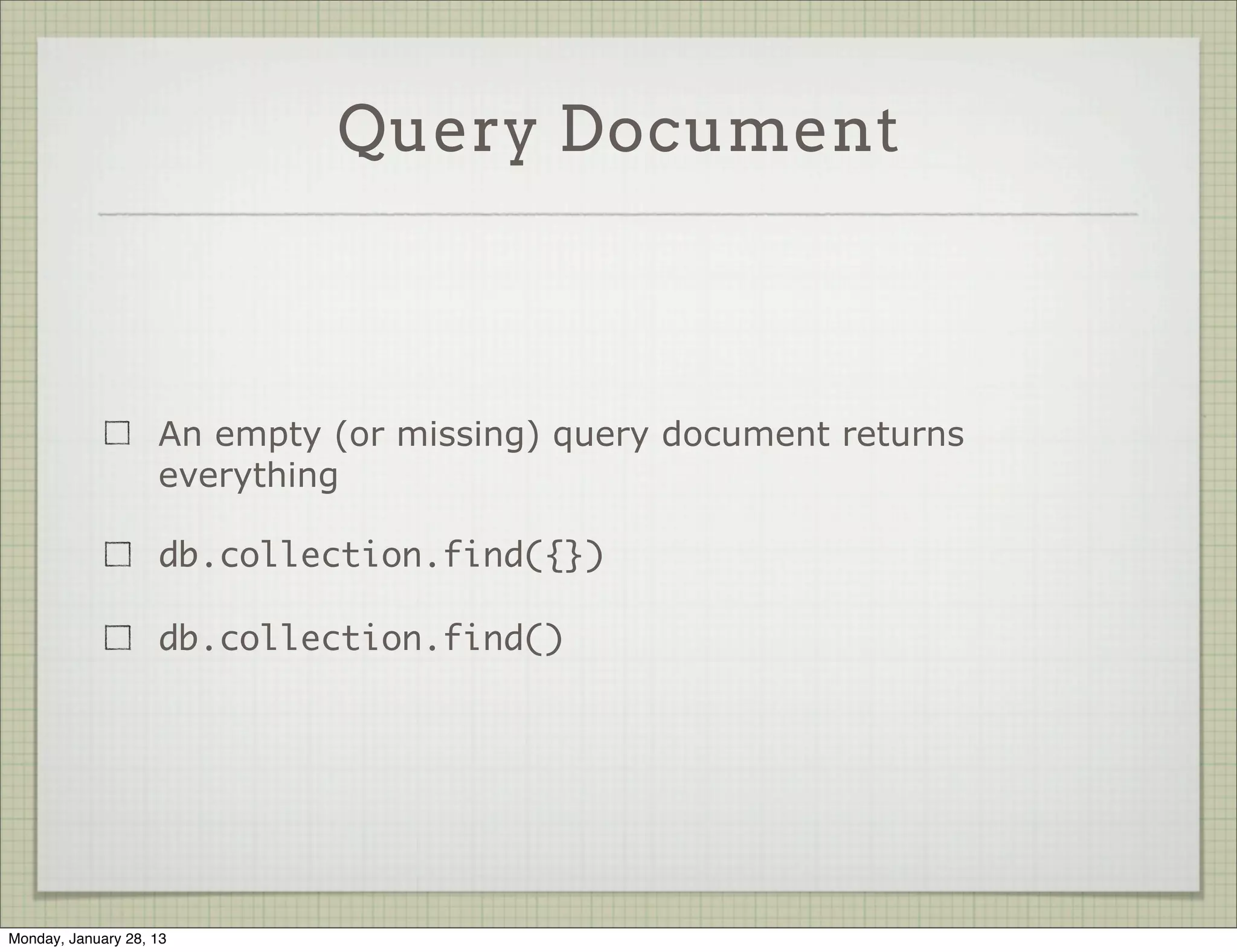 Reading Data


                     find and findOne perform read operations

                     Both take a query

                     find returns    a cursor

                     findOne returns an object           Optional: Fields to
                                                               fetch

                     db.collection.find( <query>, <projection> )




Thursday, January 31, 13
 