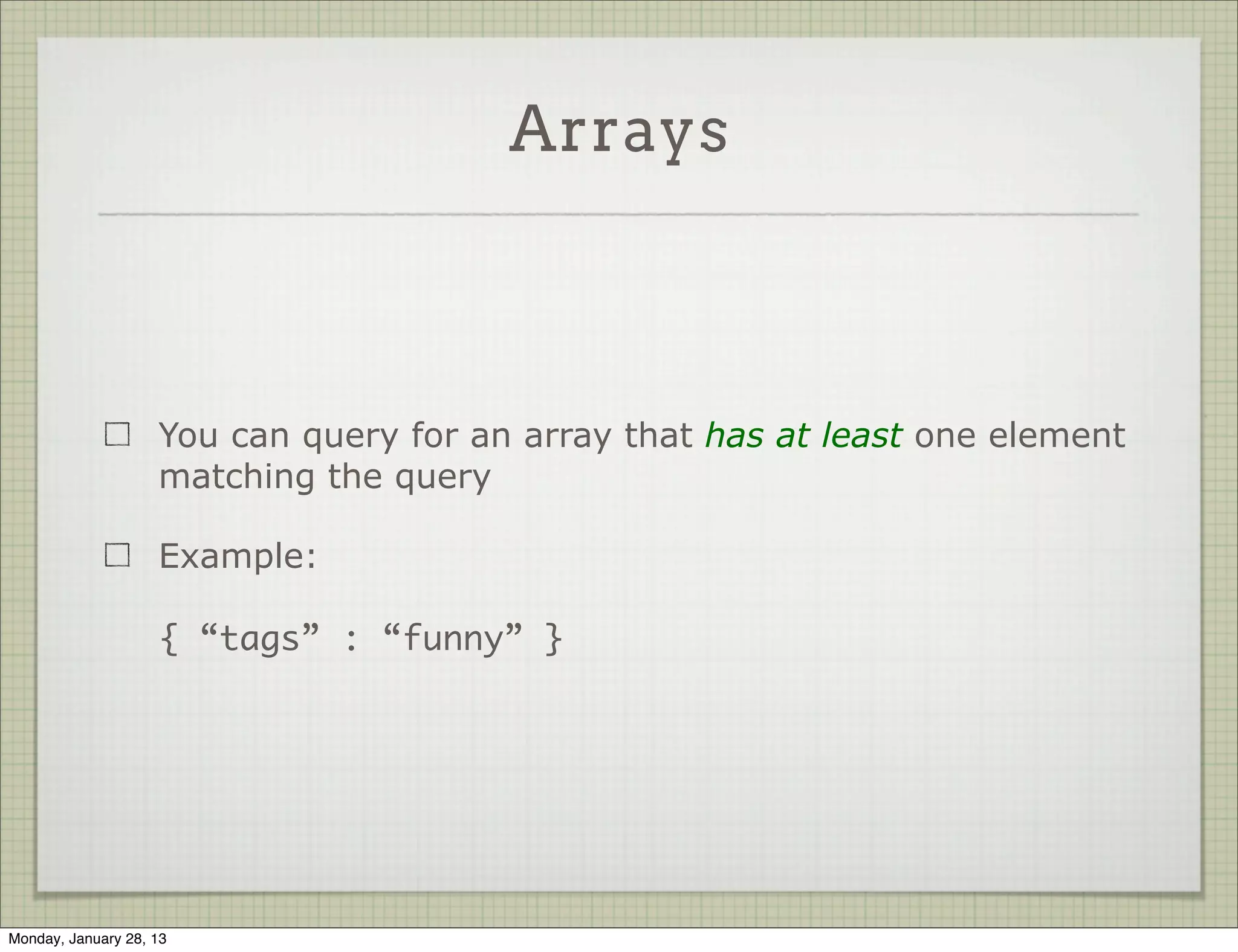 Arrays



                     You can use an exact array match by providing the full
                     array in the query

                     Example:
                     {
                       tags : [ “funny”, “cute”, “cats” ]
                     }




Thursday, January 31, 13
 