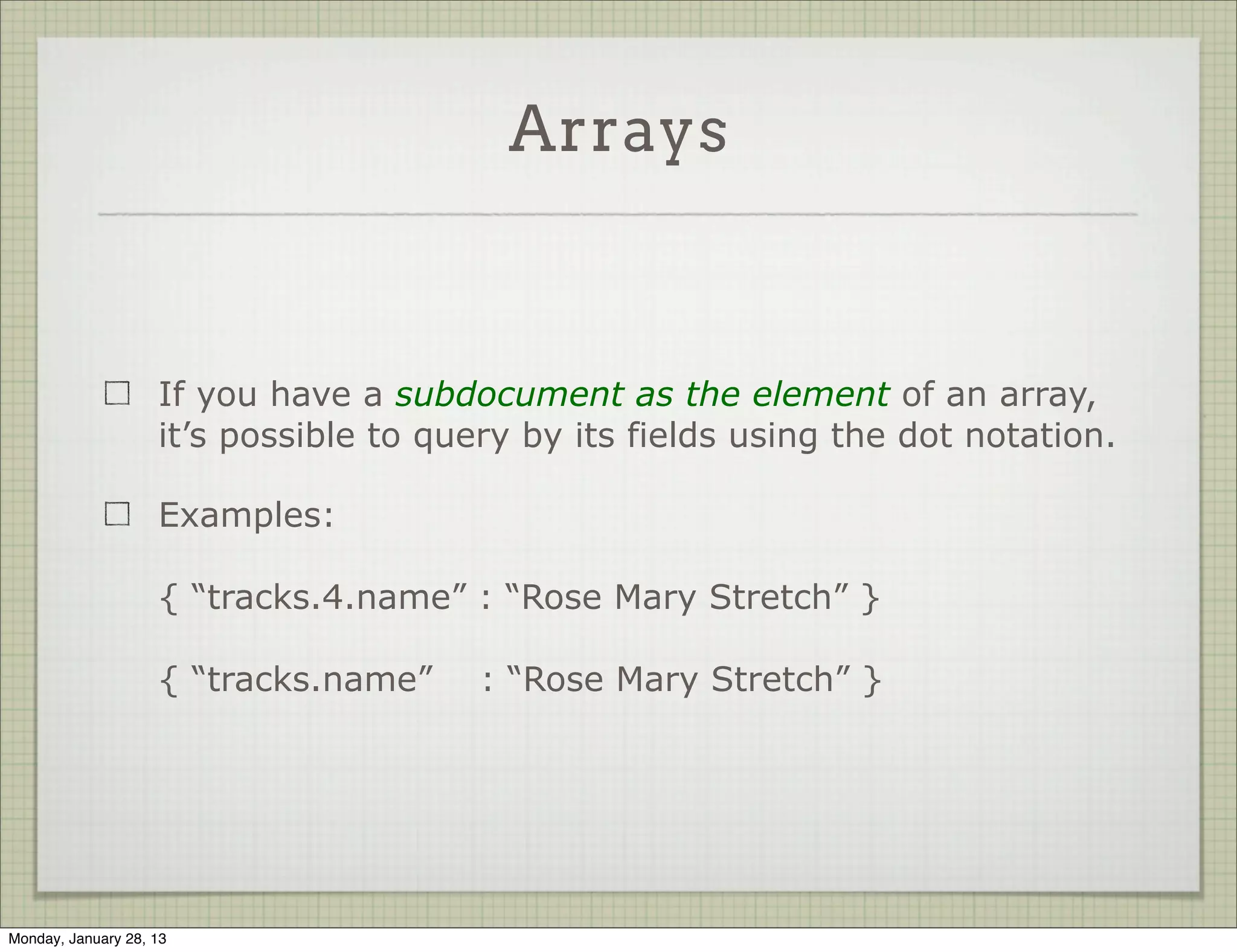 Arrays



                     You can query for an array that has at least one element
                     matching the query

                     Example:

                     { “tags” : “funny” }




Thursday, January 31, 13
 