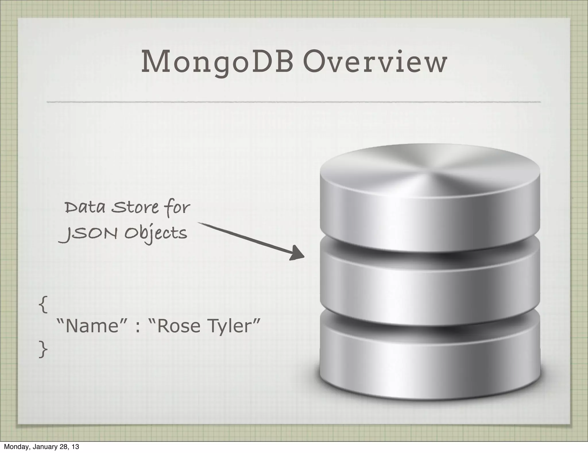 MongoDB Overview



                  Data Store for
                  JSON Objects


          {
               “Name” : “Rose Tyler”
          }




Thursday, January 31, 13
 
