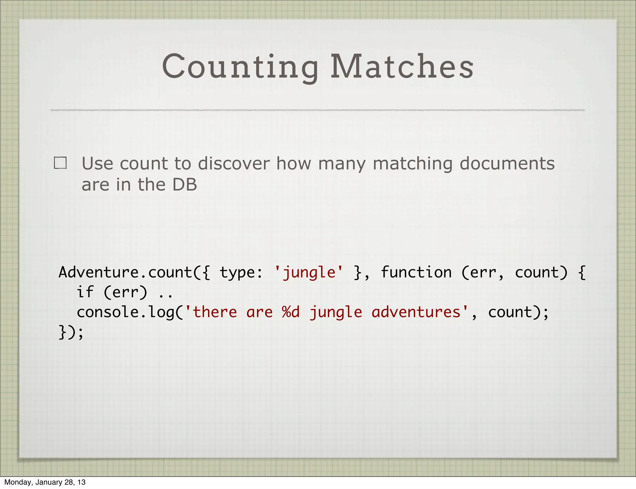 Other Query Methods


                     find( cond, [fields], [options], [cb] )

                     findOne ( cond, [fields], [options], [cb] )

                     findById ( id, [fields], [options], [cb] )

                     findOneAndUpdate( cond, [update], [options], [cb] )

                     findOneAndRemove( cond, [options], [cb] )




Thursday, January 31, 13
 