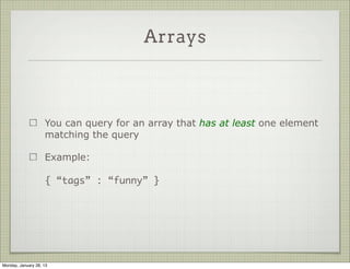 Arrays



                     You can use an exact array match by providing the full
                     array in the query

                     Example:
                     {
                       tags : [ “funny”, “cute”, “cats” ]
                     }




Thursday, January 31, 13
 