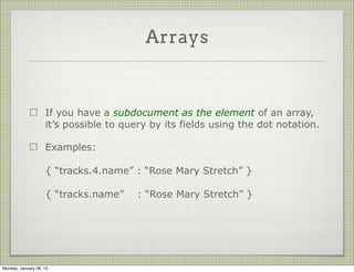 Arrays



                     You can query for an array that has at least one element
                     matching the query

                     Example:

                     { “tags” : “funny” }




Thursday, January 31, 13
 