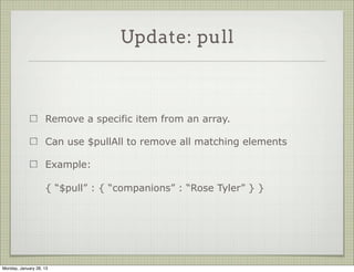 Update: pop


                     pop removes items of an array

                     Use a value of 1 to remove the last element

                     Use a value of -1 to remove the first element

                     Example:

                     { “$pop” : { “companions” : 1 } }




Thursday, January 31, 13
 