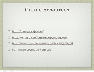 Agenda


                     Hello Mongoose

                     Schema and Data Types

                     Custom Validators

                     Querying Data

                     Poor Man’s Joins (Populate)

                     Mongoose Plugins




Thursday, January 31, 13
 