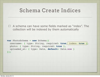 Custom Validators

                     It’s possible to use your own validation code


             var toySchema = new Schema({
               color: String,
               name: String
             });
              
             toySchema.path('color').validate(function(value) {
               return ( this.color.length % 3 === 0 );
             });
              




Thursday, January 31, 13
 