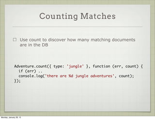 Other Query Methods


                     find( cond, [fields], [options], [cb] )

                     findOne ( cond, [fields], [options], [cb] )

                     findById ( id, [fields], [options], [cb] )

                     findOneAndUpdate( cond, [update], [options], [cb] )

                     findOneAndRemove( cond, [options], [cb] )




Thursday, January 31, 13
 