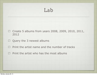 Lab


                     Create a Schema called “Album”

                     Add fields: artist, year, tracks

                     Create a model and a document

                     Add validator for year

                     Save it in the DB




Thursday, January 31, 13
 