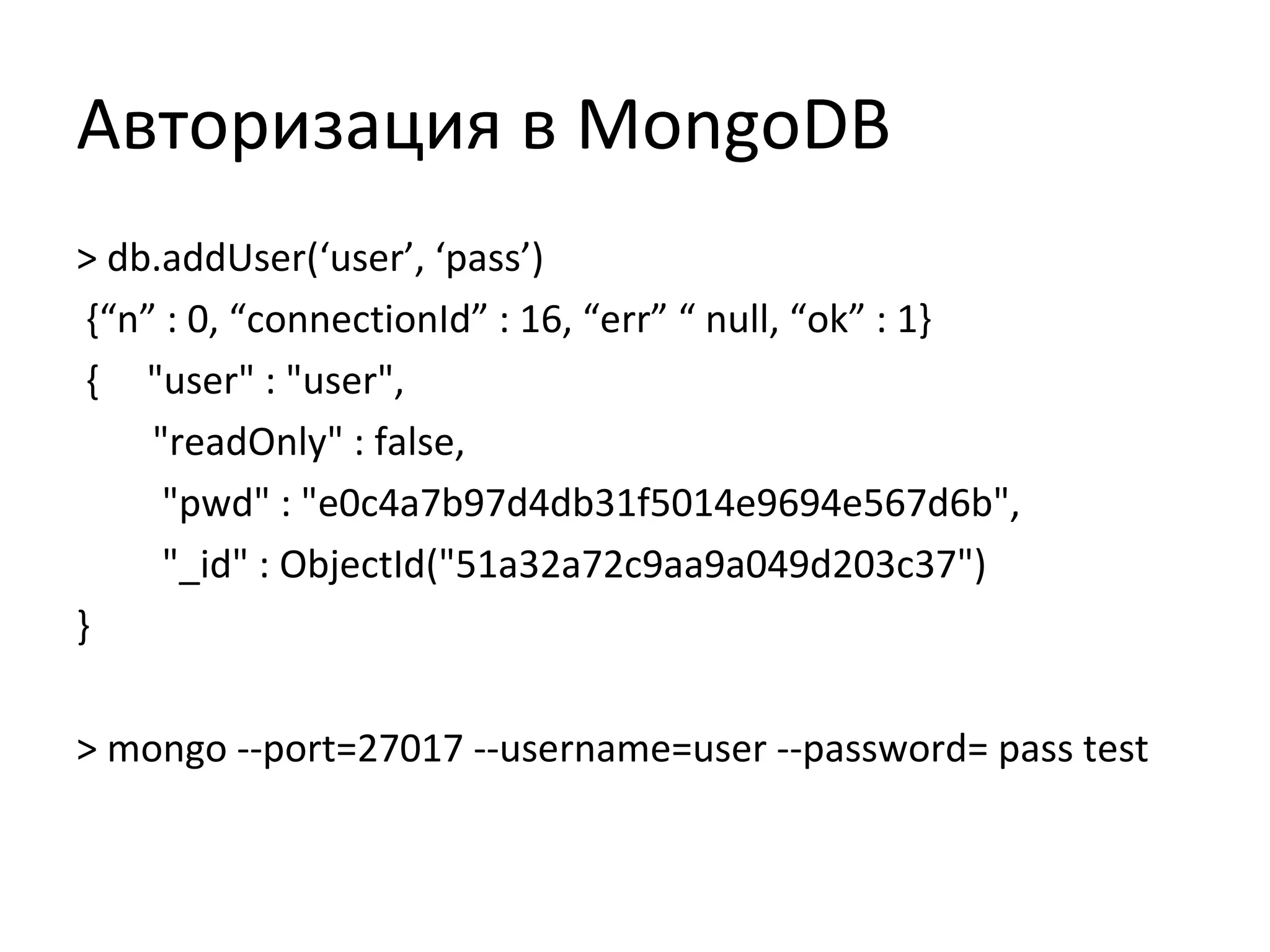 Авторизация в MongoDB
> db.addUser(‘user’, ‘pass’)
{“n” : 0, “connectionId” : 16, “err” “ null, “ok” : 1}
{ "user" : "user",
"readOnly" : false,
"pwd" : "e0c4a7b97d4db31f5014e9694e567d6b",
"_id" : ObjectId("51a32a72c9aa9a049d203c37")
}
> mongo --port=27017 --username=user --password= pass test
 