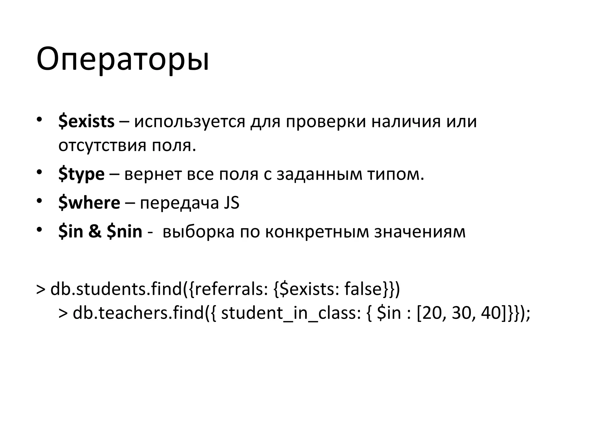 Операторы
• $exists – используется для проверки наличия или
отсутствия поля.
• $type – вернет все поля с заданным типом.
• $where – передача JS
• $in & $nin - выборка по конкретным значениям
> db.students.find({referrals: {$exists: false}})
> db.teachers.find({ student_in_class: { $in : [20, 30, 40]}});
 