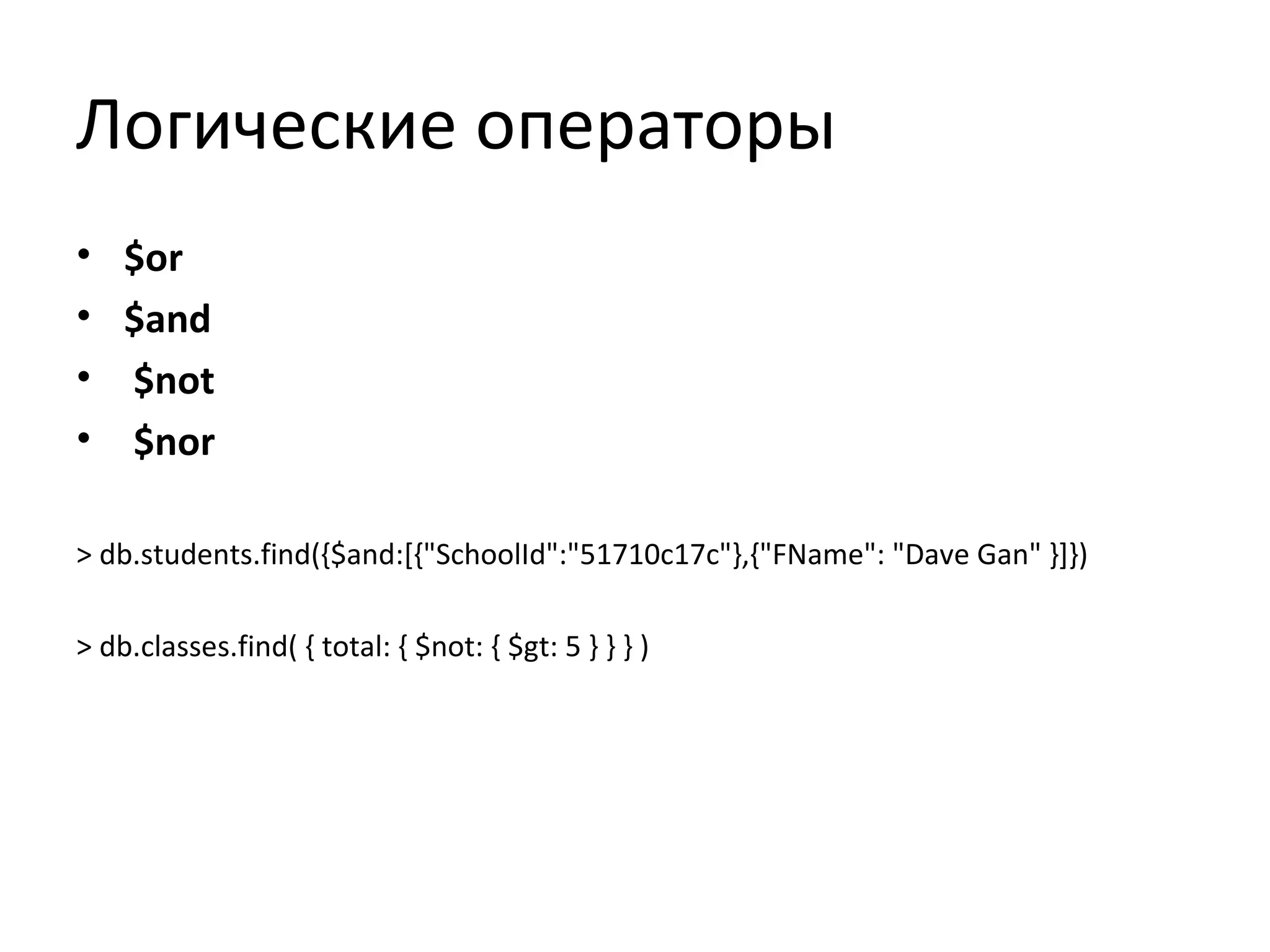 Логические операторы
• $or
• $and
• $not
• $nor
> db.students.find({$and:[{"SchoolId":"51710c17c"},{"FName": "Dave Gan" }]})
> db.сlasses.find( { total: { $not: { $gt: 5 } } } )
 