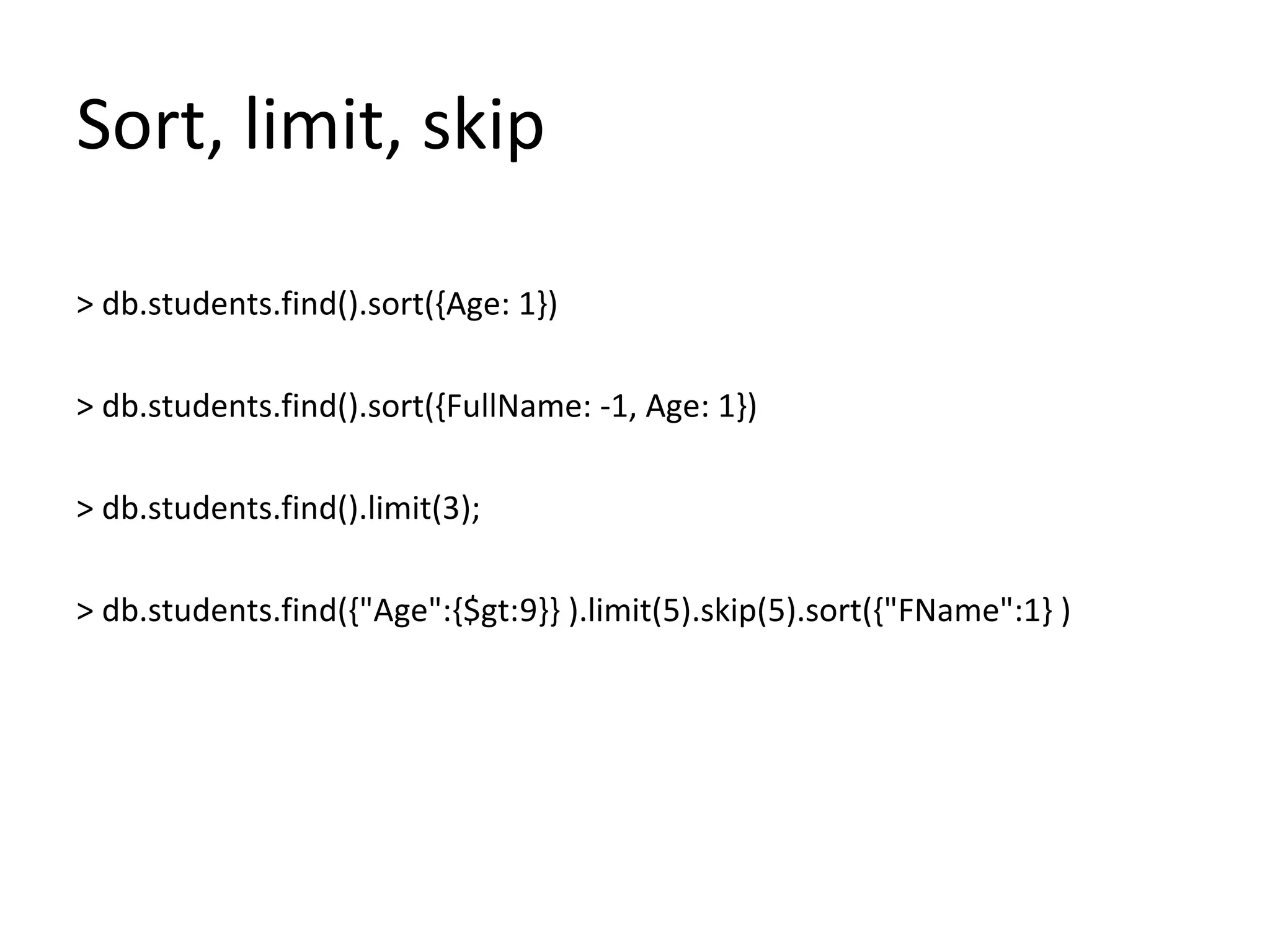 Sort, limit, skip
> db.students.find().sort({Age: 1})
> db.students.find().sort({FullName: -1, Age: 1})
> db.students.find().limit(3);
> db.students.find({"Age":{$gt:9}} ).limit(5).skip(5).sort({"FName":1} )
 