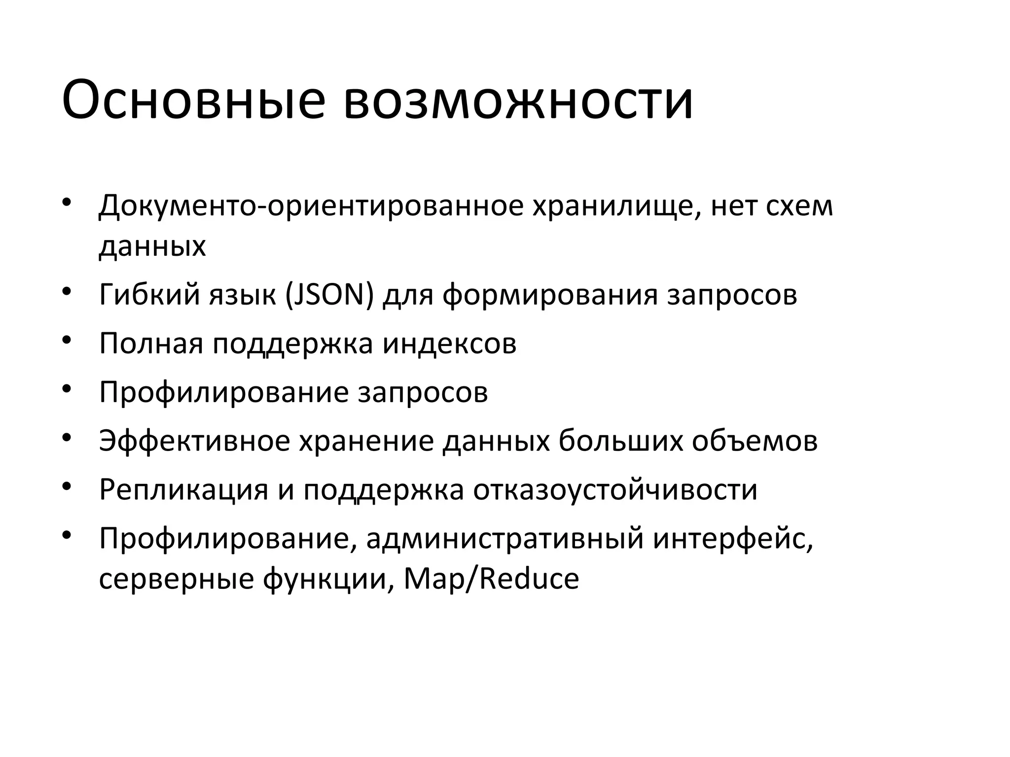 Основные возможности
• Документо-ориентированное хранилище, нет схем
данных
• Гибкий язык (JSON) для формирования запросов
• Полная поддержка индексов
• Профилирование запросов
• Эффективное хранение данных больших объемов
• Репликация и поддержка отказоустойчивости
• Профилирование, административный интерфейс,
серверные функции, Map/Reduce
 