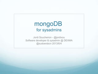 mongoDB
for sysadmins
Jordi Soucheiron - @jordixou
Software developer & sysadmin @ DEXMA
@sudoersbcn 2013/6/4
 
