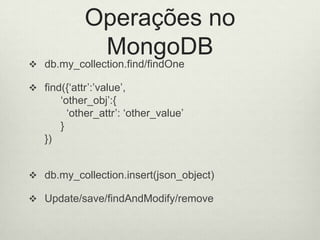 Operações no
MongoDB
 db.my_collection.find/findOne
 find({‘attr’:’value’,
‘other_obj’:{
‘other_attr’: ‘other_value’
}
})
 db.my_collection.insert(json_object)
 Update/save/findAndModify/remove
 