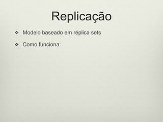 Replicação
 Modelo baseado em réplica sets
 Como funciona:
 Um cluster(3-12) de instâncias
 Replicação automática para garantir o ‘failover’
 Instâncias designadas como primária/secundária
 Configuração das intâncias para definir prioridades
 