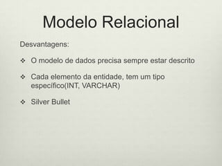 Modelo Relacional
Desvantagens:
 O modelo de dados precisa sempre estar descrito
 Cada elemento da entidade, tem um tipo
específico(INT, VARCHAR)
 Silver Bullet
 