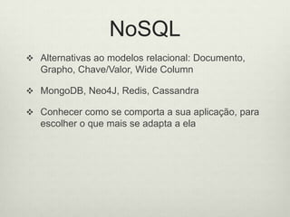 NoSQL
 Alternativas ao modelos relacional:
Documento, Grapho, Chave/Valor, Wide Column
 MongoDB, Neo4J, Redis, Cassandra
 Conhecer como se comporta a sua aplicação, para
escolher o que mais se adapta a ela
 