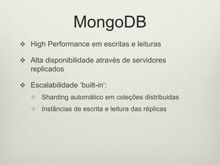 MongoDB
 High Performance em escritas e leituras
 Alta disponibilidade através de servidores
replicados
 Escalabilidade ‘built-in’:
 Sharding automático em coleções distribuidas
 Instâncias de escrita e leitura das réplicas
 