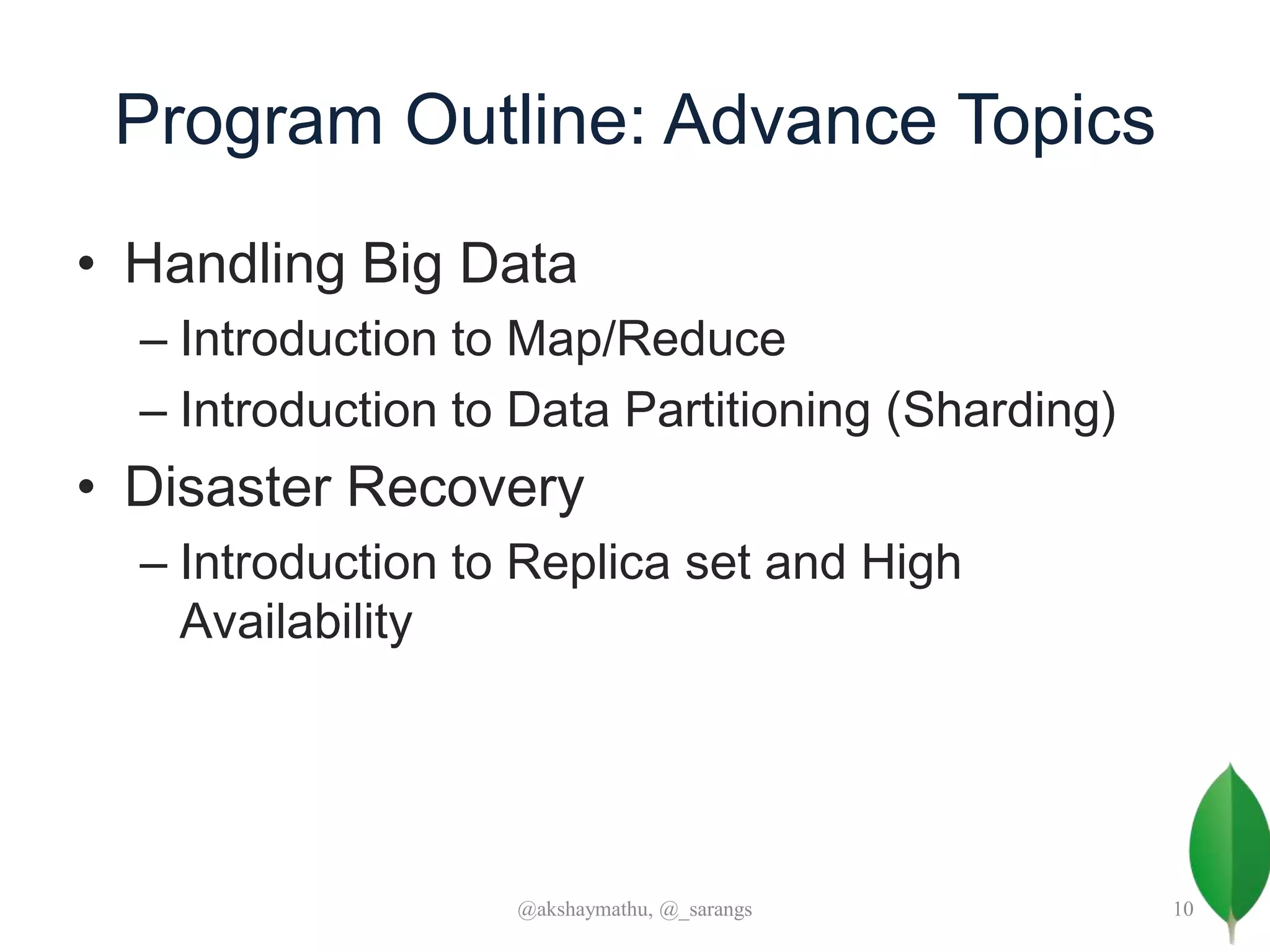 Program Outline: Advance Topics
• Handling Big Data
– Introduction to Map/Reduce
– Introduction to Data Partitioning (Sharding)
• Disaster Recovery
– Introduction to Replica set and High
Availability
@akshaymathu, @_sarangs 10
 