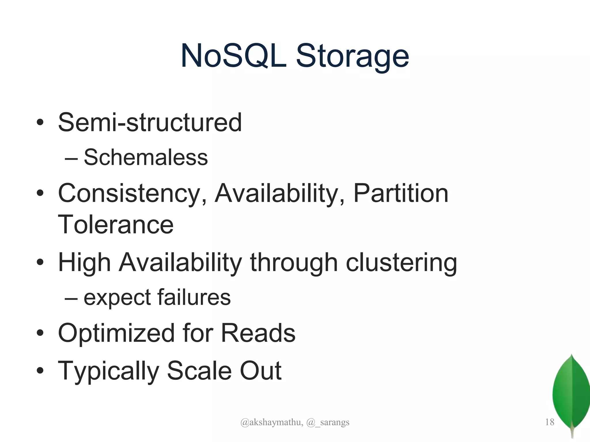 NoSQL Storage
• Semi-structured
– Schemaless
• Consistency, Availability, Partition
Tolerance
• High Availability through clustering
– expect failures
• Optimized for Reads
• Typically Scale Out
@akshaymathu, @_sarangs 18
 