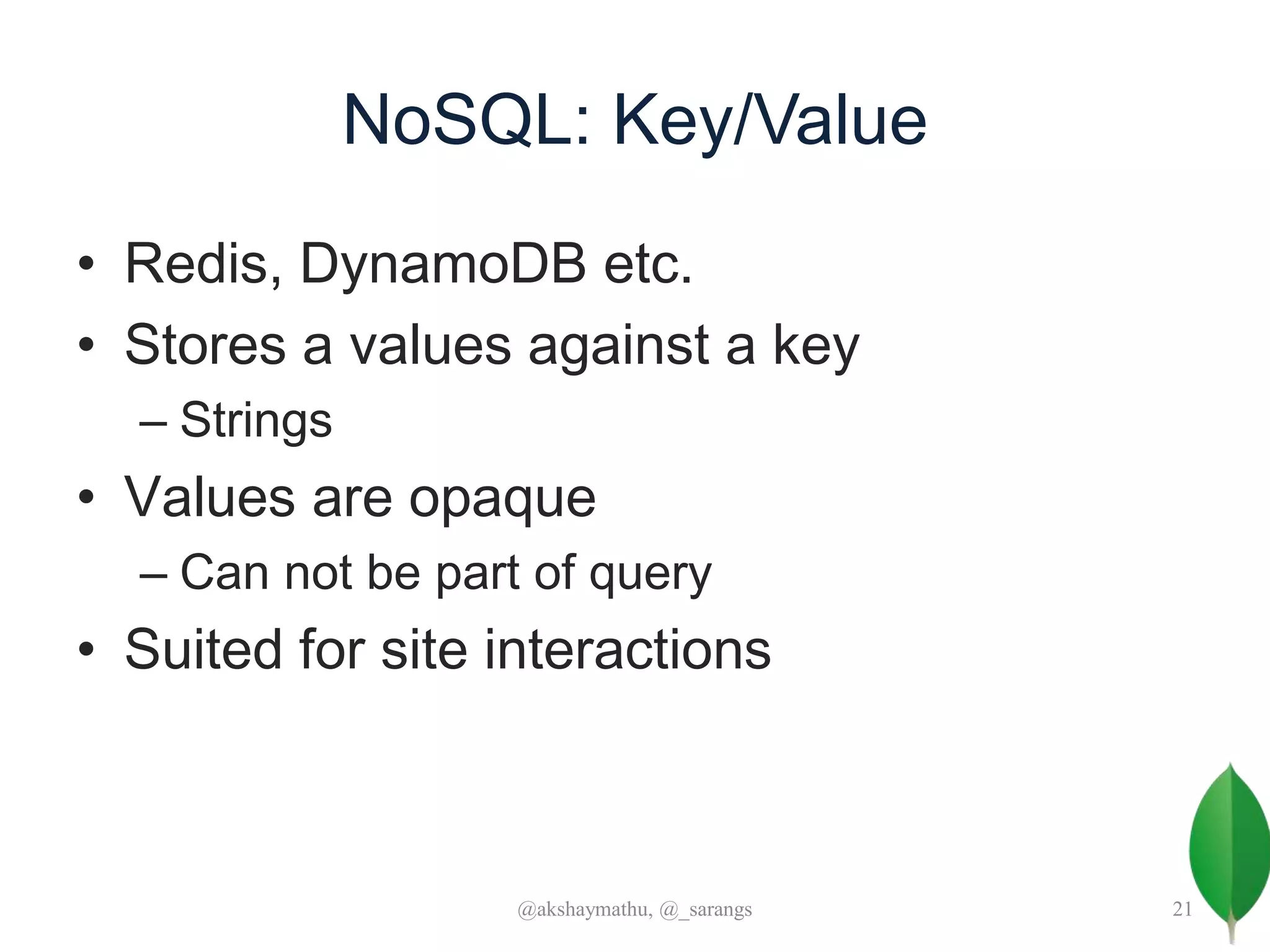NoSQL: Key/Value
• Redis, DynamoDB etc.
• Stores a values against a key
– Strings
• Values are opaque
– Can not be part of query
• Suited for site interactions
@akshaymathu, @_sarangs 21
 