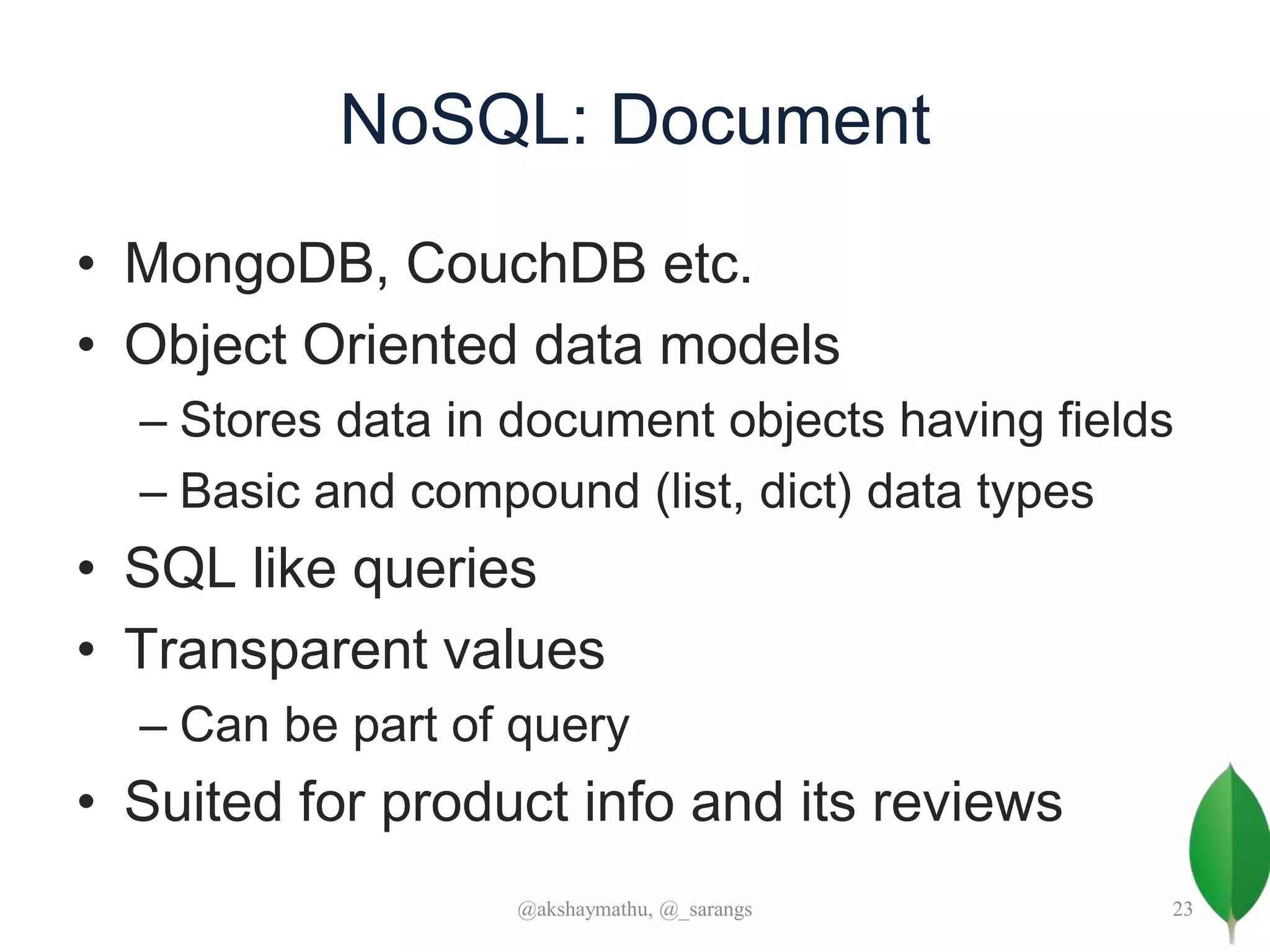 NoSQL: Document
• MongoDB, CouchDB etc.
• Object Oriented data models
– Stores data in document objects having fields
– Basic and compound (list, dict) data types
• SQL like queries
• Transparent values
– Can be part of query
• Suited for product info and its reviews
@akshaymathu, @_sarangs 23
 