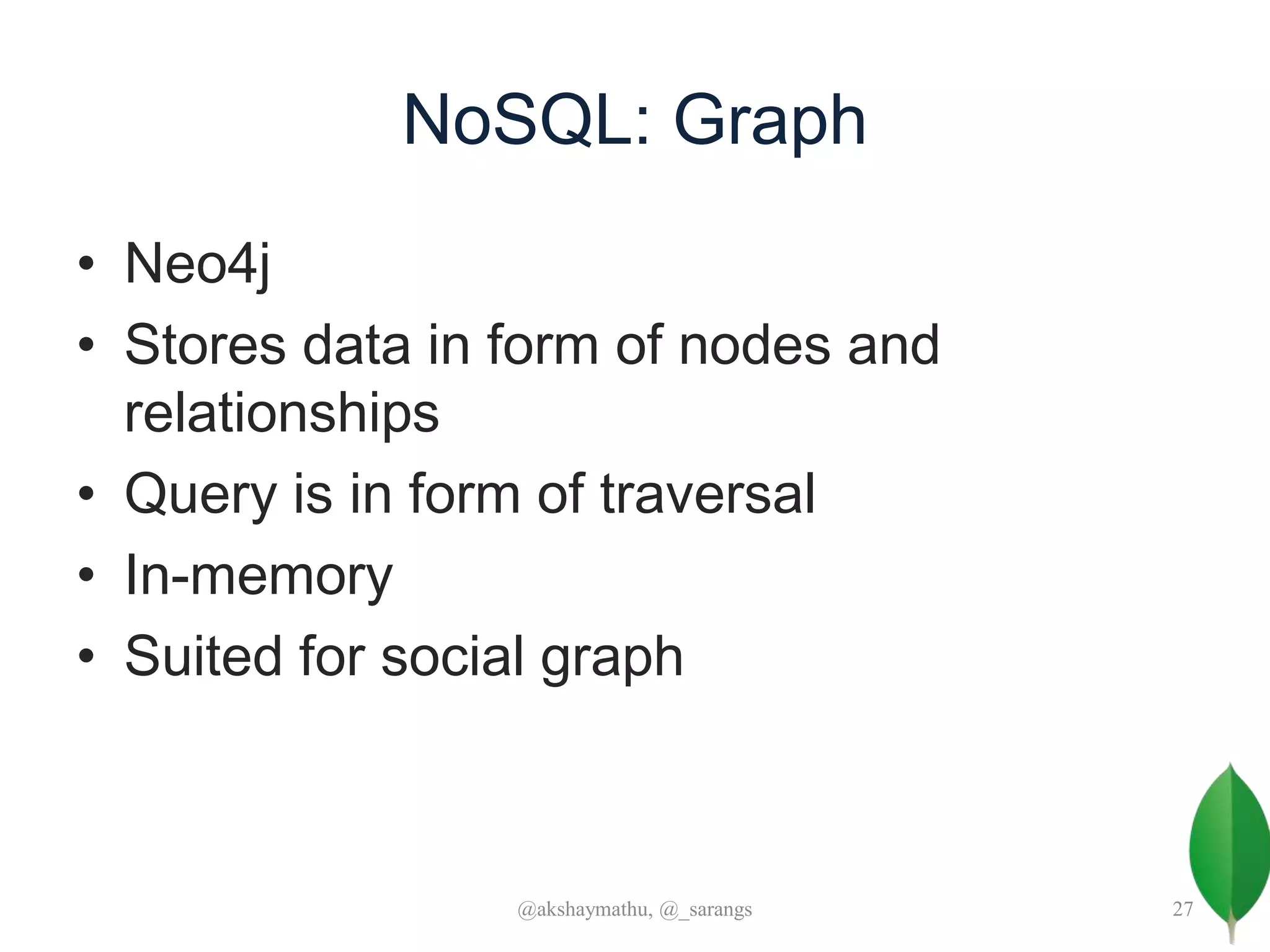 NoSQL: Graph
• Neo4j
• Stores data in form of nodes and
relationships
• Query is in form of traversal
• In-memory
• Suited for social graph
@akshaymathu, @_sarangs 27
 