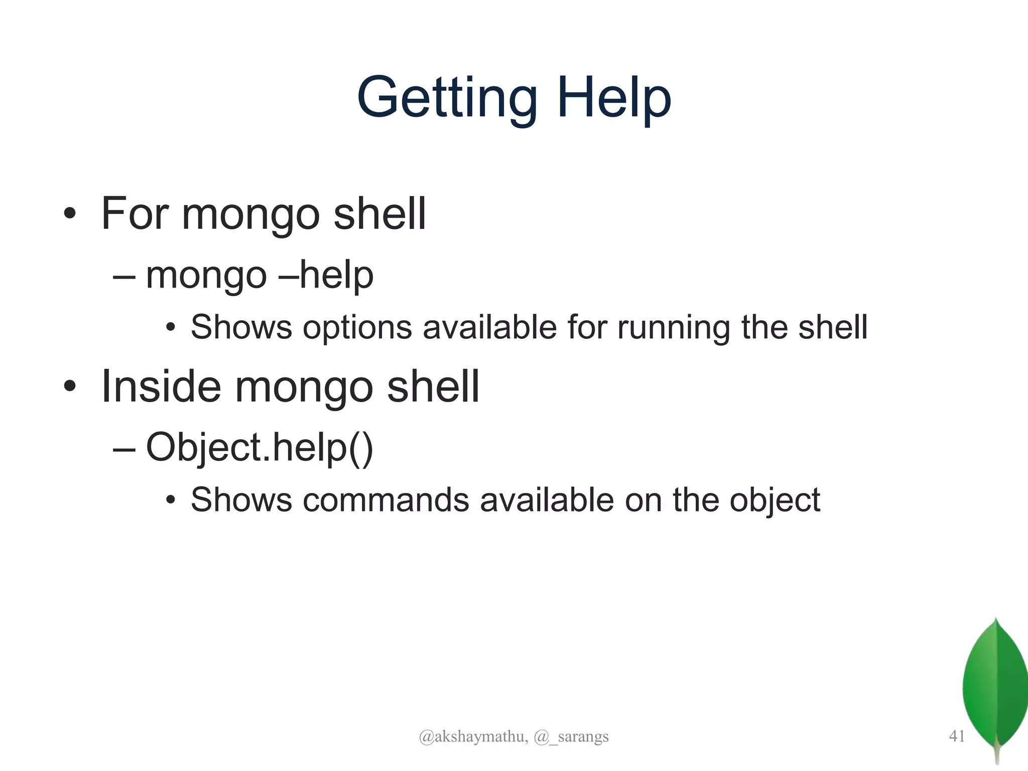 Getting Help
• For mongo shell
– mongo –help
• Shows options available for running the shell
• Inside mongo shell
– Object.help()
• Shows commands available on the object
@akshaymathu, @_sarangs 41
 