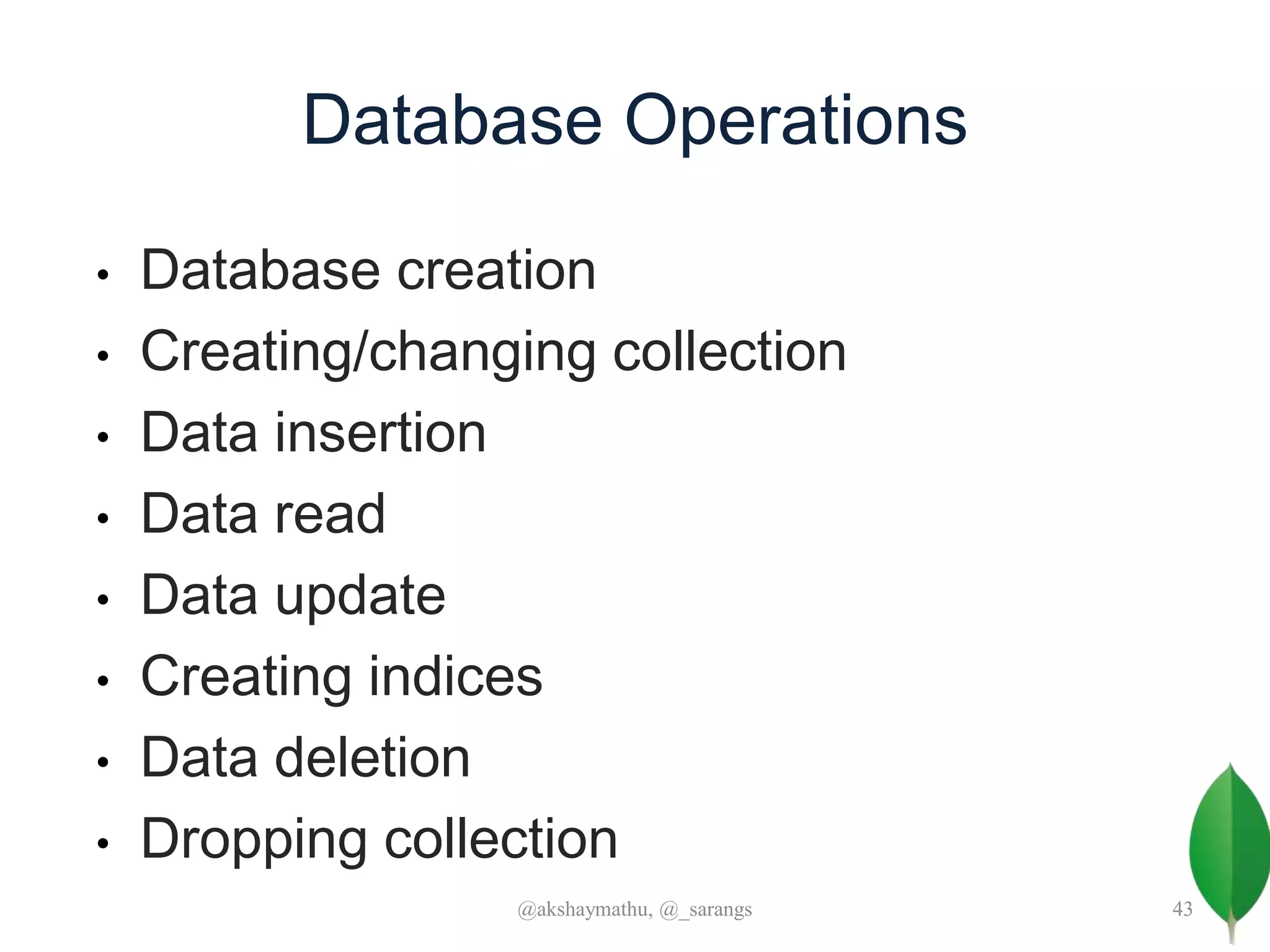 Database Operations
• Database creation
• Creating/changing collection
• Data insertion
• Data read
• Data update
• Creating indices
• Data deletion
• Dropping collection
@akshaymathu, @_sarangs 43
 