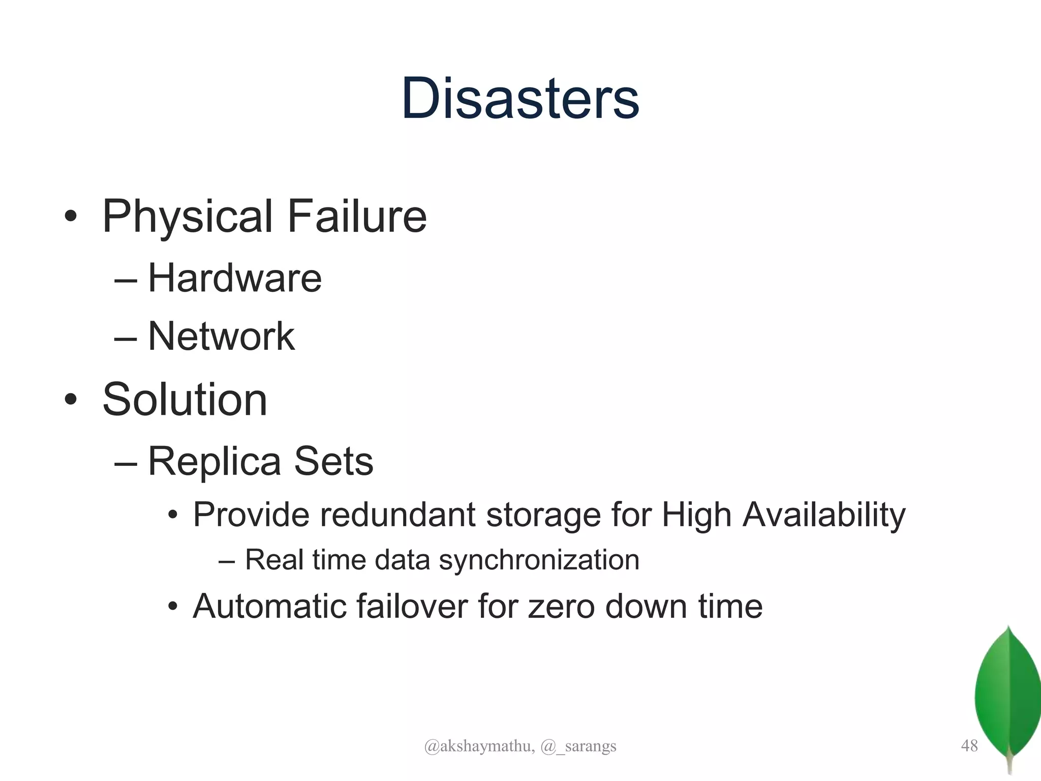 Disasters
• Physical Failure
– Hardware
– Network
• Solution
– Replica Sets
• Provide redundant storage for High Availability
– Real time data synchronization
• Automatic failover for zero down time
@akshaymathu, @_sarangs 48
 