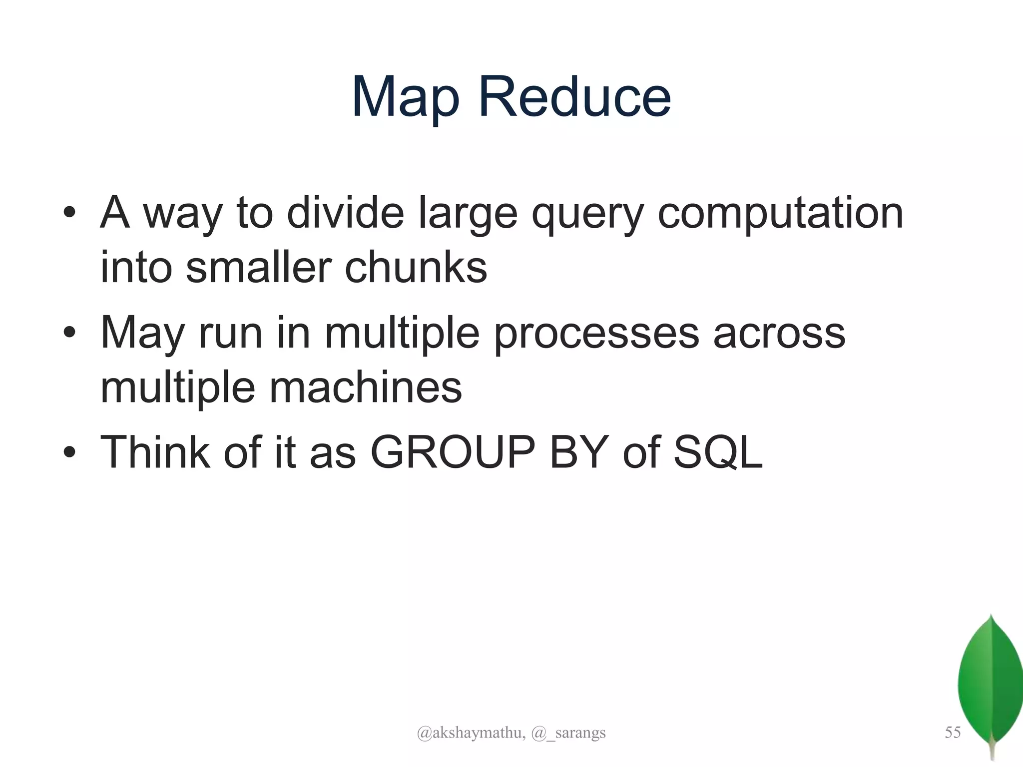 Map Reduce
• A way to divide large query computation
into smaller chunks
• May run in multiple processes across
multiple machines
• Think of it as GROUP BY of SQL
@akshaymathu, @_sarangs 55
 