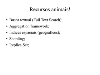 Recursos animais!
●

Busca textual (Full Text Search);

●

Aggregation framework;

●

Índices espaciais (geográficos);

●

Sharding;

●

Replica Set;

 
