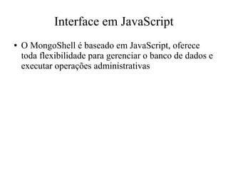 Interface em JavaScript
●

O MongoShell é baseado em JavaScript, oferece
toda flexibilidade para gerenciar o banco de dados e
executar operações administrativas

 
