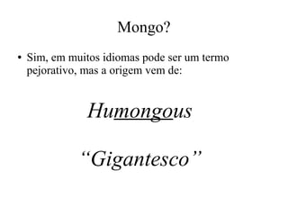 Mongo?
●

Sim, em muitos idiomas pode ser um termo
pejorativo, mas a origem vem de:

Humongous
“Gigantesco”

 