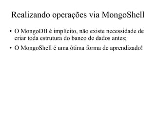 Realizando operações via MongoShell
●

●

O MongoDB é implícito, não existe necessidade de
criar toda estrutura do banco de dados antes;
O MongoShell é uma ótima forma de aprendizado!

 