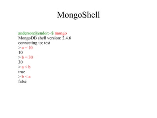 MongoShell
anderson@endor:~$ mongo
MongoDB shell version: 2.4.6
connecting to: test
> a = 10
10
> b = 30
30
>a<b
true
>b<a
false

 