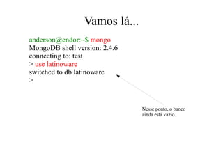 Vamos lá...
anderson@endor:~$ mongo
MongoDB shell version: 2.4.6
connecting to: test
> use latinoware
switched to db latinoware
>

Nesse ponto, o banco
ainda está vazio.

 