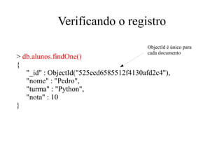Verificando o registro
ObjectId é único para
cada documento

> db.alunos.findOne()
{
"_id" : ObjectId("525ecd6585512f4130afd2c4"),
"nome" : "Pedro",
"turma" : "Python",
"nota" : 10
}

 