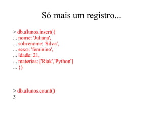 Só mais um registro...
> db.alunos.insert({
... nome: 'Juliana',
... sobrenome: 'Silva',
... sexo: 'feminino',
... idade: 21,
... materias: ['Riak','Python']
... })

> db.alunos.count()
3

 