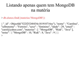 Listando apenas quem tem MongoDB
na matéria
> db.alunos.find({materias:'MongoDB'})
{ "_id" : ObjectId("522f25248434c181910716ec"), "nome" : "Carolina",
"sobrenome" : "Ferreira", "sexo" : "feminino", "idade" : 29, "email" :
"carol@yahoo.com", "materias" : [ "MongoDB", "Riak", "Java" ],
"notas" : { "MongoDB" : 10, "Riak" : 8, "Java" : 9 } }
>

 