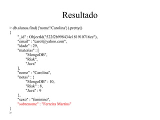 Resultado
> db.alunos.find({'nome':'Carolina'}).pretty()
{
"_id" : ObjectId("522f2b998434c181910716ee"),
"email" : "carol@yahoo.com",
"idade" : 29,
"materias" : [
"MongoDB",
"Riak",
"Java"
],
"nome" : "Carolina",
"notas" : {
"MongoDB" : 10,
"Riak" : 8,
"Java" : 9
},
"sexo" : "feminino",
"sobrenome" : "Ferreira Martins"
}
>

 