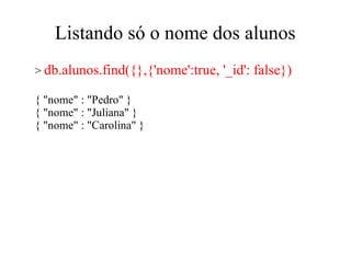 Listando só o nome dos alunos
> db.alunos.find({},{'nome':true,
{ "nome" : "Pedro" }
{ "nome" : "Juliana" }
{ "nome" : "Carolina" }

'_id': false})

 