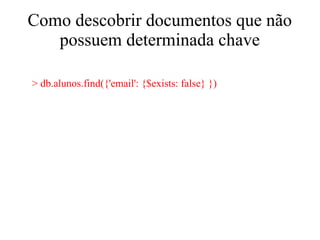 Como descobrir documentos que não
possuem determinada chave
> db.alunos.find({'email': {$exists: false} })

 