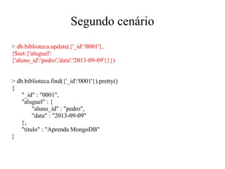 Segundo cenário
> db.biblioteca.update({'_id':'0001'},
{$set:{'aluguel':
{'aluno_id':'pedro','data':'2013-09-09'}}})
> db.biblioteca.find({'_id':'0001'}).pretty()
{
"_id" : "0001",
"aluguel" : {
"aluno_id" : "pedro",
"data" : "2013-09-09"
},
"titulo" : "Aprenda MongoDB"
}

 